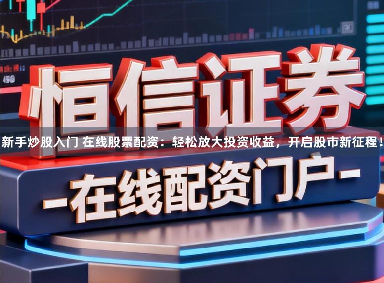 新手炒股入门 在线股票配资：轻松放大投资收益，开启股市新征程！