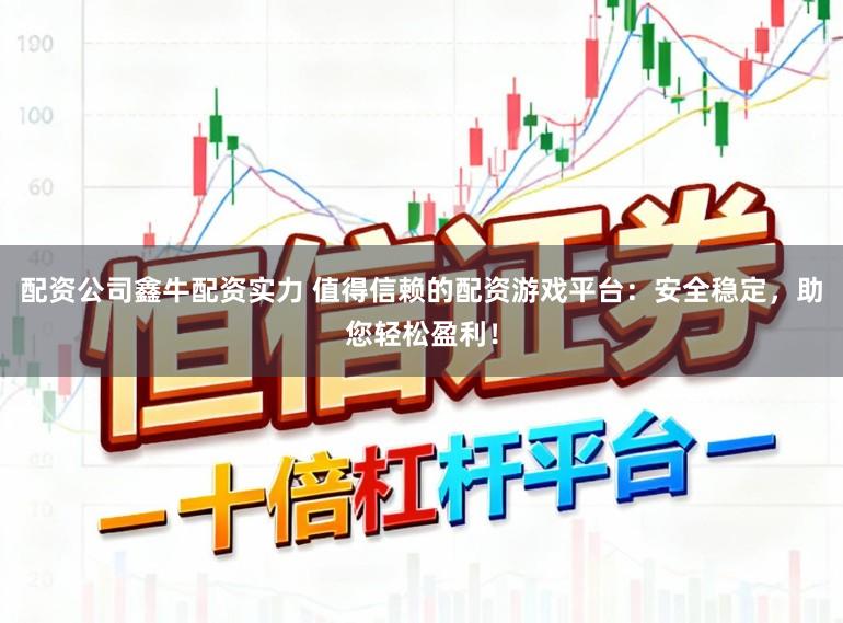 配资公司鑫牛配资实力 值得信赖的配资游戏平台：安全稳定，助您轻松盈利！