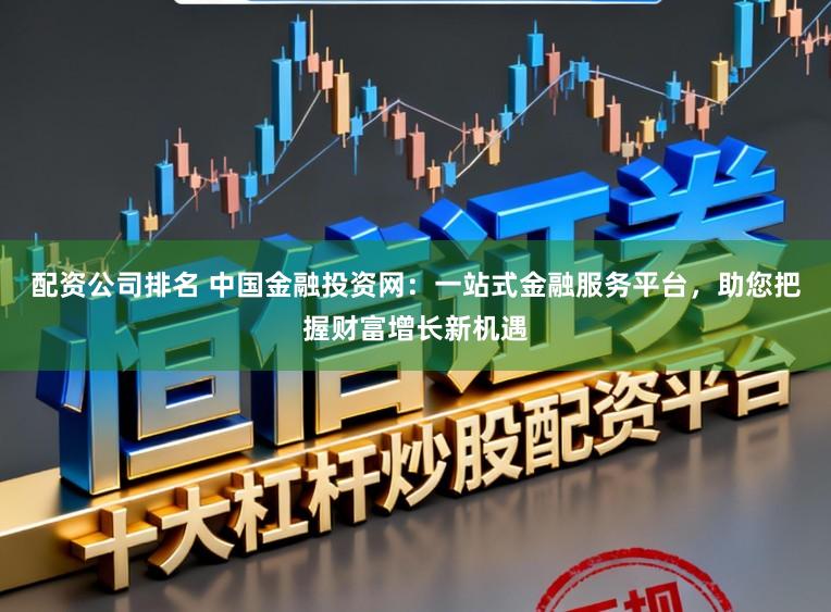 配资公司排名 中国金融投资网：一站式金融服务平台，助您把握财富增长新机遇