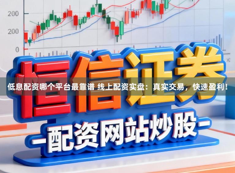 低息配资哪个平台最靠谱 线上配资实盘：真实交易，快速盈利！