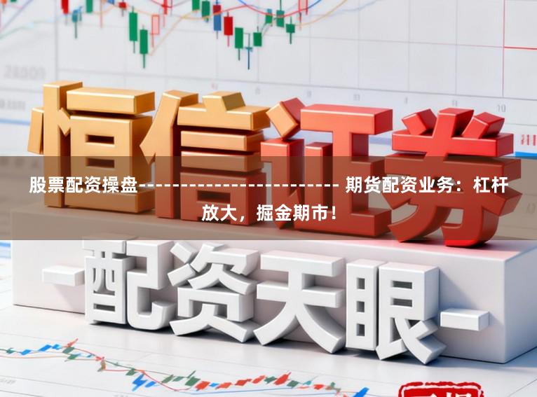 股票配资操盘------------------------ 期货配资业务：杠杆放大，掘金期市！