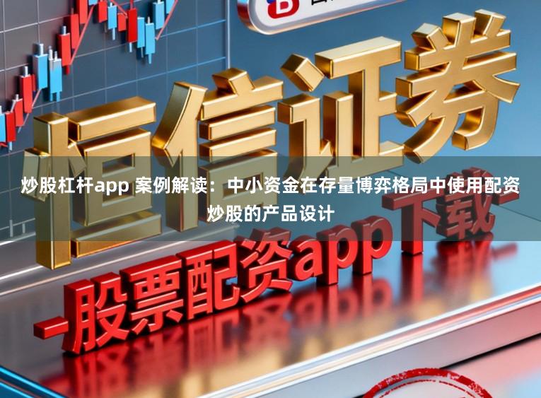炒股杠杆app 案例解读：中小资金在存量博弈格局中使用配资炒股的产品设计