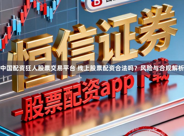 中国配资狂人股票交易平台 线上股票配资合法吗？风险与合规解析