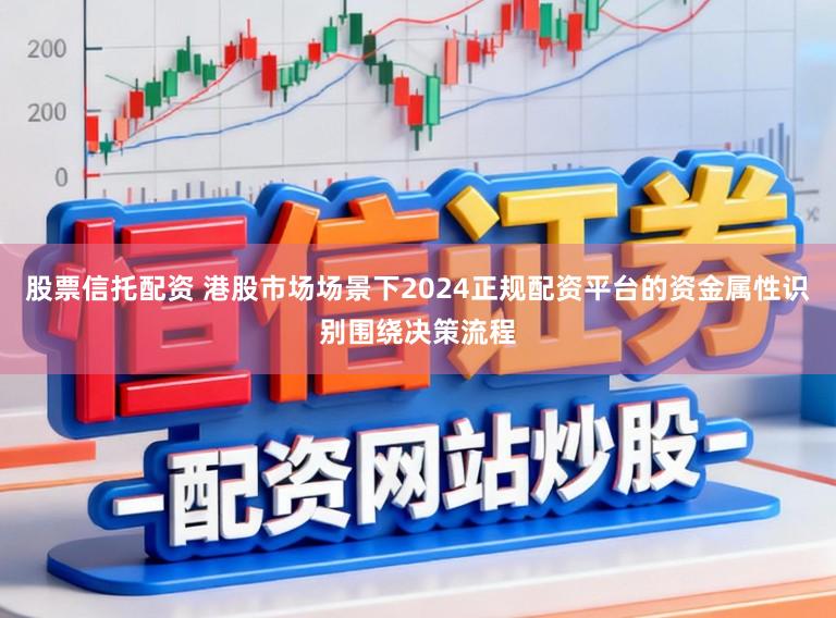 股票信托配资 港股市场场景下2024正规配资平台的资金属性识别围绕决策流程