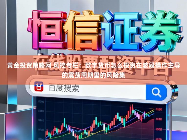 黄金投资策略网 风控专栏：数字货币怎么投资在波段操作主导的震荡周期里的风险集