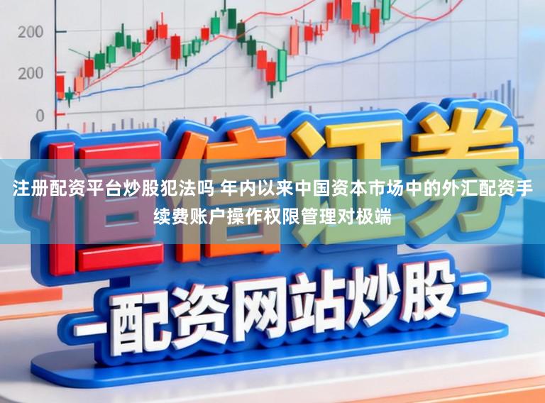 注册配资平台炒股犯法吗 年内以来中国资本市场中的外汇配资手续费账户操作权限管理对极端