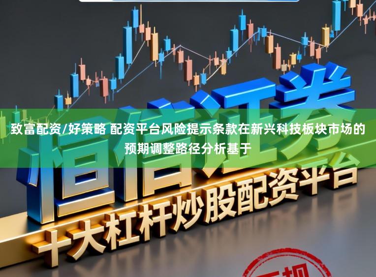 致富配资/好策略 配资平台风险提示条款在新兴科技板块市场的预期调整路径分析基于