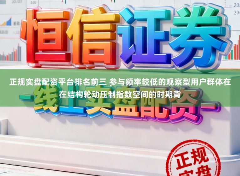 正规实盘配资平台排名前三 参与频率较低的观察型用户群体在在结构轮动压制指数空间的时期背