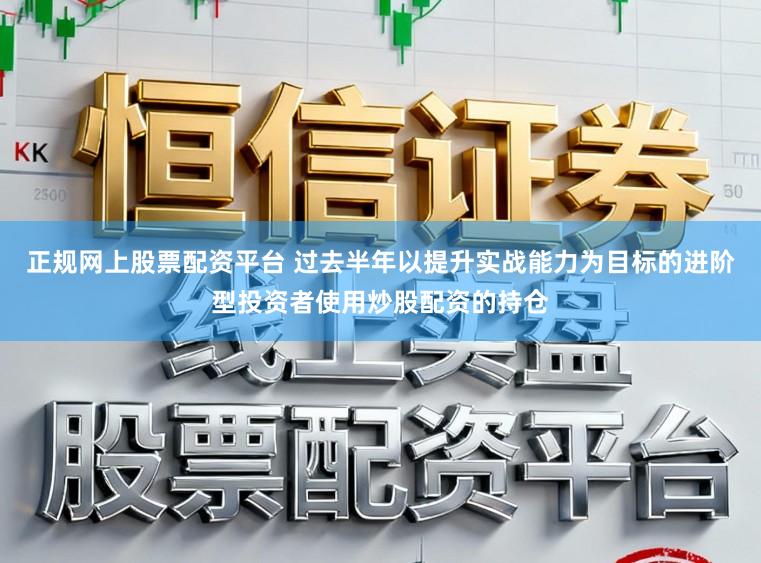 正规网上股票配资平台 过去半年以提升实战能力为目标的进阶型投资者使用炒股配资的持仓