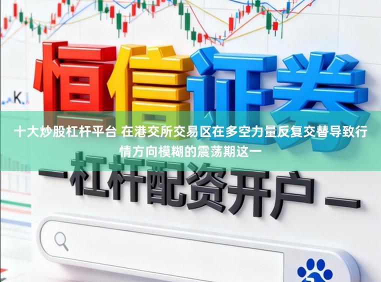 十大炒股杠杆平台 在港交所交易区在多空力量反复交替导致行情方向模糊的震荡期这一