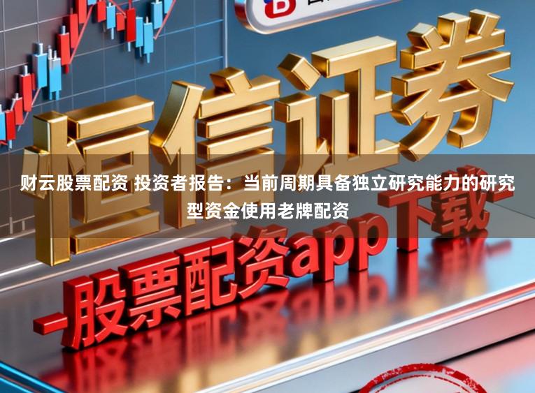 财云股票配资 投资者报告：当前周期具备独立研究能力的研究型资金使用老牌配资