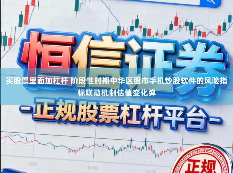 买股票里面加杠杆 阶段性时期中华区股市手机炒股软件的风险指标联动机制估值变化弹