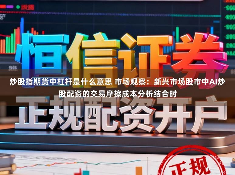炒股指期货中杠杆是什么意思 市场观察：新兴市场股市中AI炒股配资的交易摩擦成本分析结合时