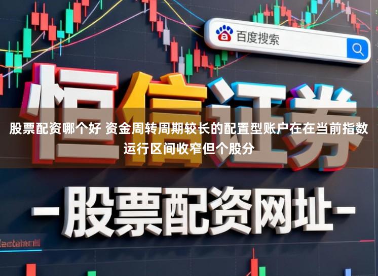 股票配资哪个好 资金周转周期较长的配置型账户在在当前指数运行区间收窄但个股分