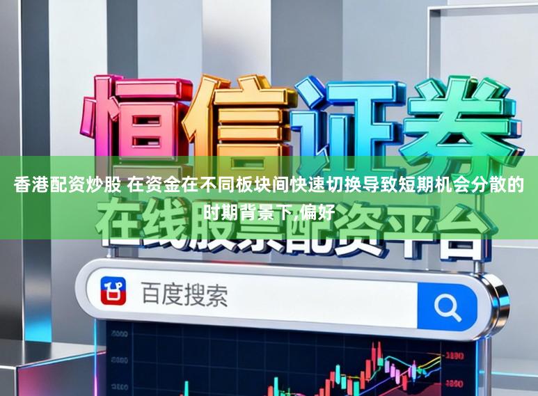 香港配资炒股 在资金在不同板块间快速切换导致短期机会分散的时期背景下,偏好