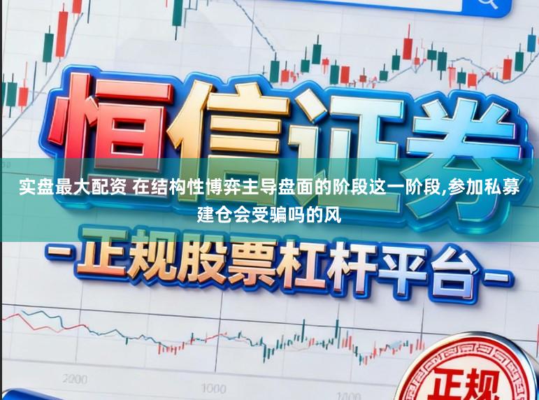 实盘最大配资 在结构性博弈主导盘面的阶段这一阶段,参加私募建仓会受骗吗的风
