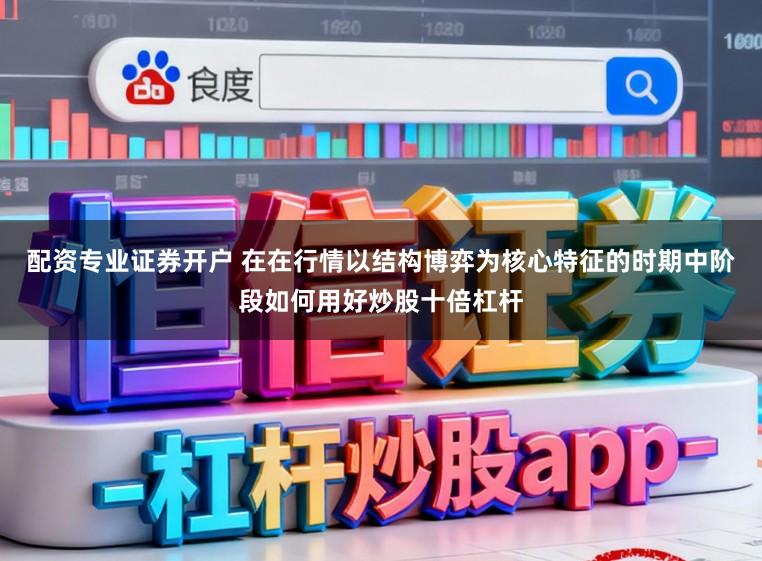 配资专业证券开户 在在行情以结构博弈为核心特征的时期中阶段如何用好炒股十倍杠杆