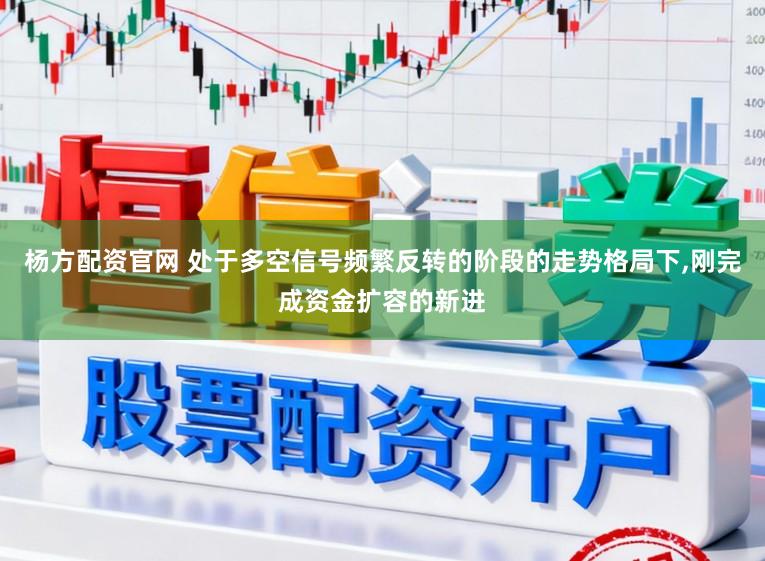杨方配资官网 处于多空信号频繁反转的阶段的走势格局下,刚完成资金扩容的新进