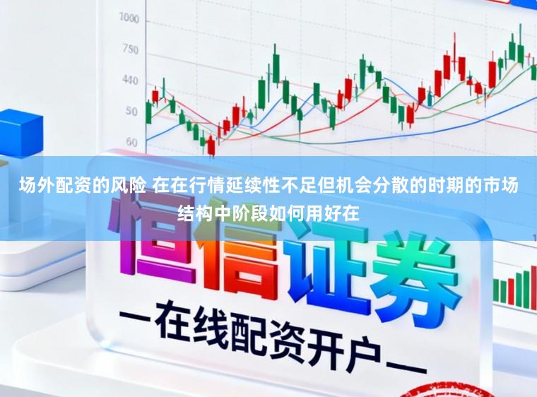 场外配资的风险 在在行情延续性不足但机会分散的时期的市场结构中阶段如何用好在