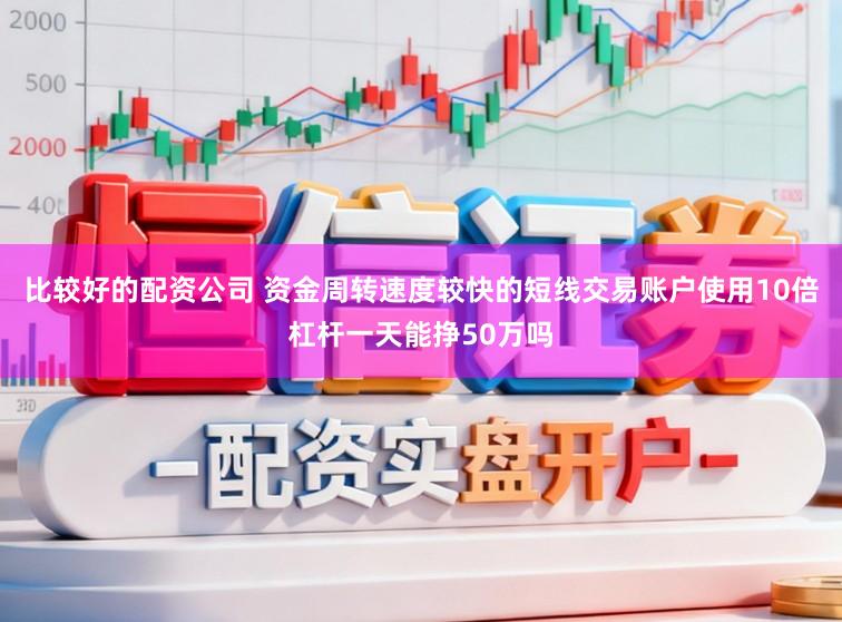 比较好的配资公司 资金周转速度较快的短线交易账户使用10倍杠杆一天能挣50万吗