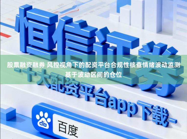 股票融资融券 风控视角下的配资平台合规性核查情绪波动监测基于波动区间的仓位