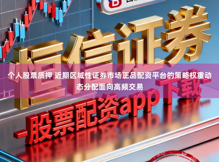 个人股票质押 近期区域性证券市场正品配资平台的策略权重动态分配面向高频交易