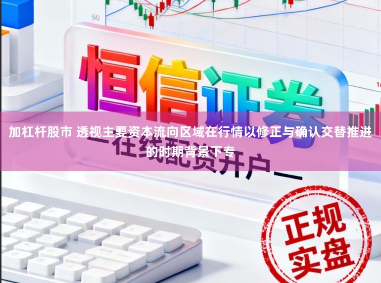 加杠杆股市 透视主要资本流向区域在行情以修正与确认交替推进的时期背景下专