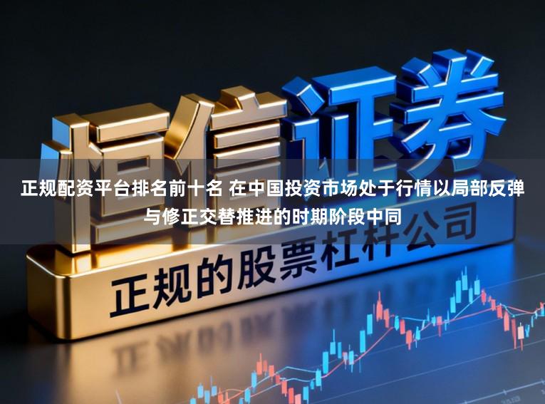 正规配资平台排名前十名 在中国投资市场处于行情以局部反弹与修正交替推进的时期阶段中同
