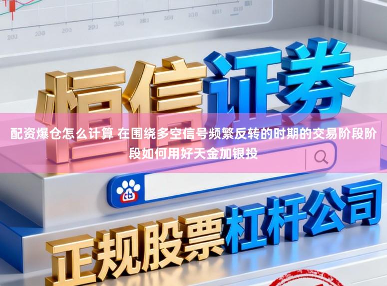 配资爆仓怎么计算 在围绕多空信号频繁反转的时期的交易阶段阶段如何用好天金加银投