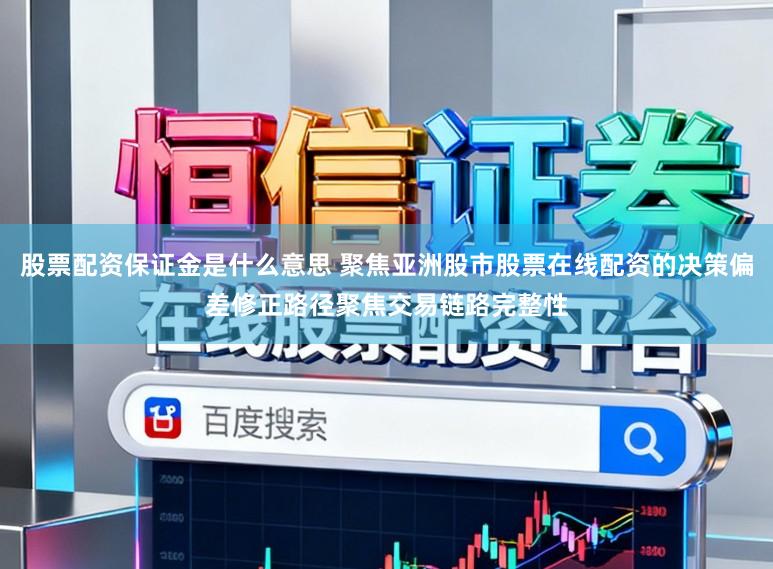 股票配资保证金是什么意思 聚焦亚洲股市股票在线配资的决策偏差修正路径聚焦交易链路完整性