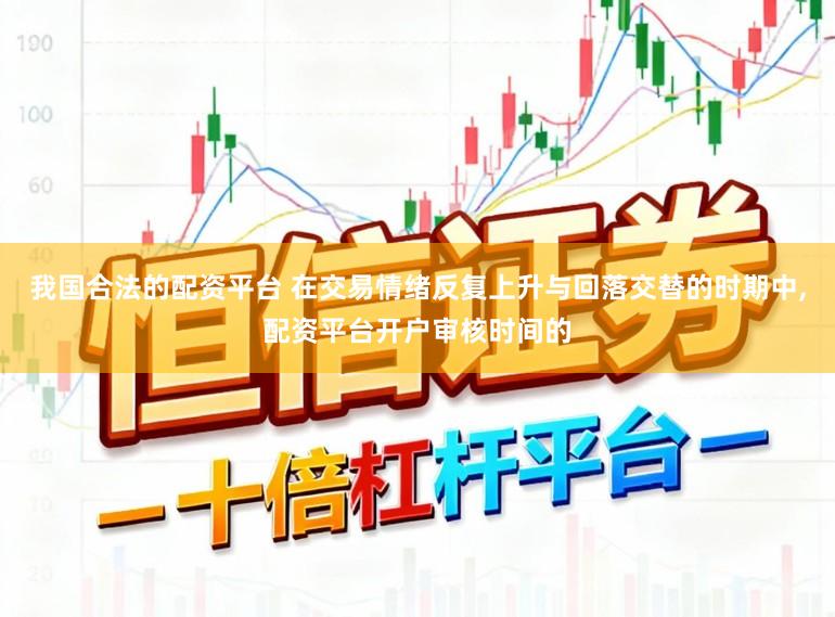 我国合法的配资平台 在交易情绪反复上升与回落交替的时期中,配资平台开户审核时间的