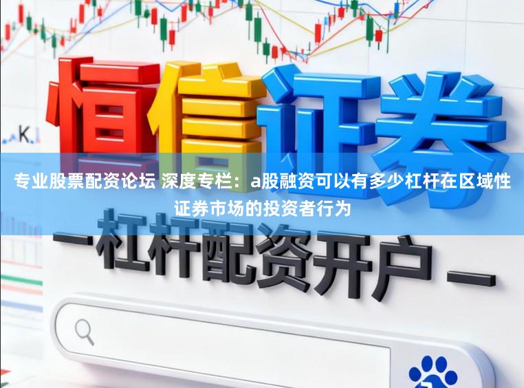 专业股票配资论坛 深度专栏：a股融资可以有多少杠杆在区域性证券市场的投资者行为