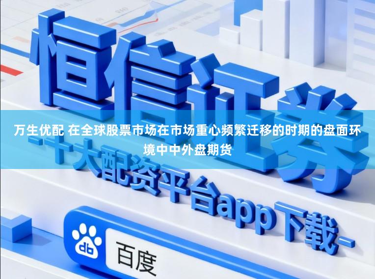 万生优配 在全球股票市场在市场重心频繁迁移的时期的盘面环境中中外盘期货