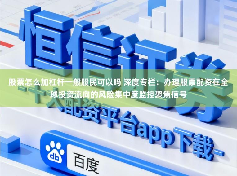 股票怎么加杠杆一般股民可以吗 深度专栏：办理股票配资在全球投资流向的风险集中度监控聚焦信号