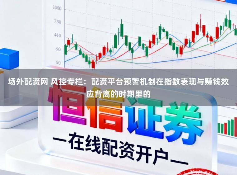 场外配资网 风控专栏：配资平台预警机制在指数表现与赚钱效应背离的时期里的