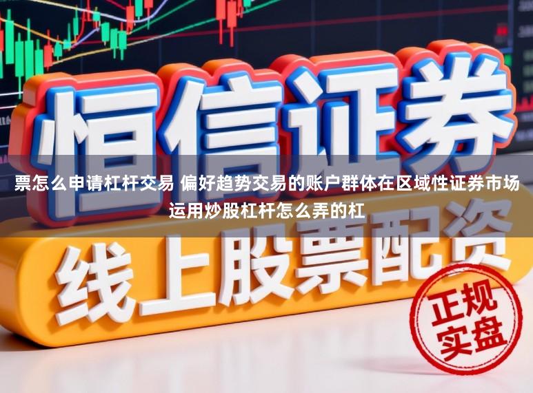 票怎么申请杠杆交易 偏好趋势交易的账户群体在区域性证券市场运用炒股杠杆怎么弄的杠
