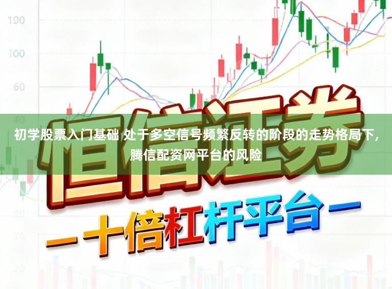 初学股票入门基础 处于多空信号频繁反转的阶段的走势格局下,腾信配资网平台的风险