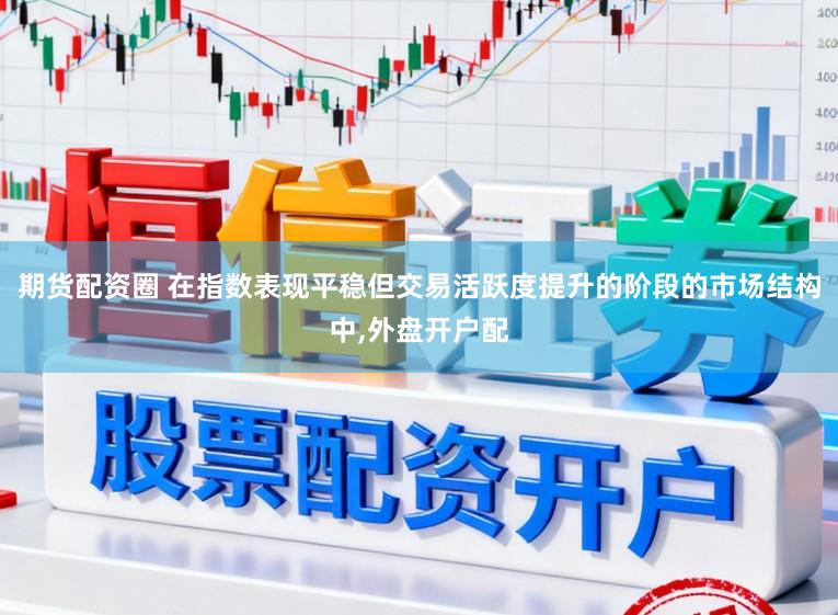 期货配资圈 在指数表现平稳但交易活跃度提升的阶段的市场结构中,外盘开户配