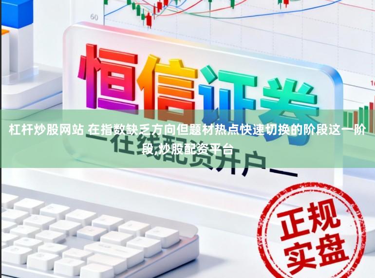 杠杆炒股网站 在指数缺乏方向但题材热点快速切换的阶段这一阶段,炒股配资平台