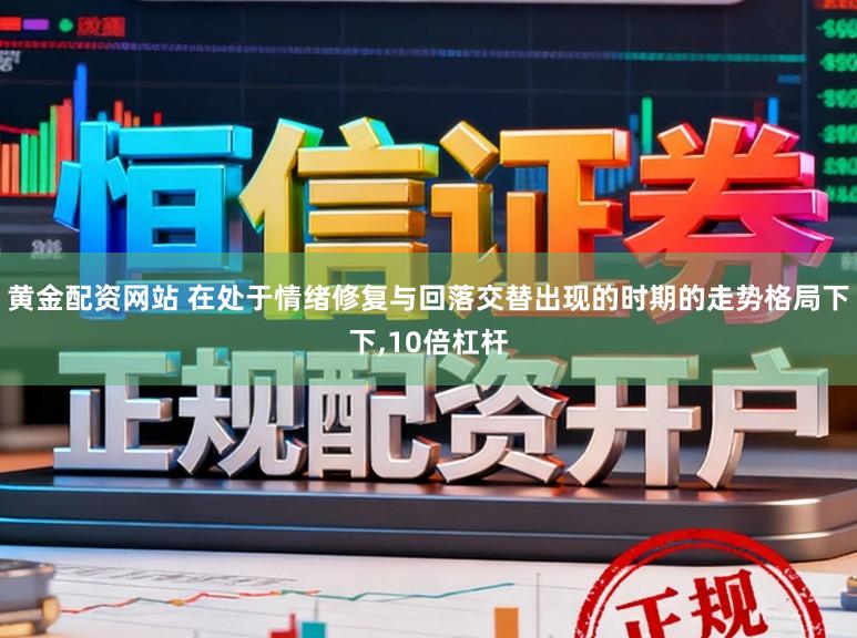 黄金配资网站 在处于情绪修复与回落交替出现的时期的走势格局下下,10倍杠杆