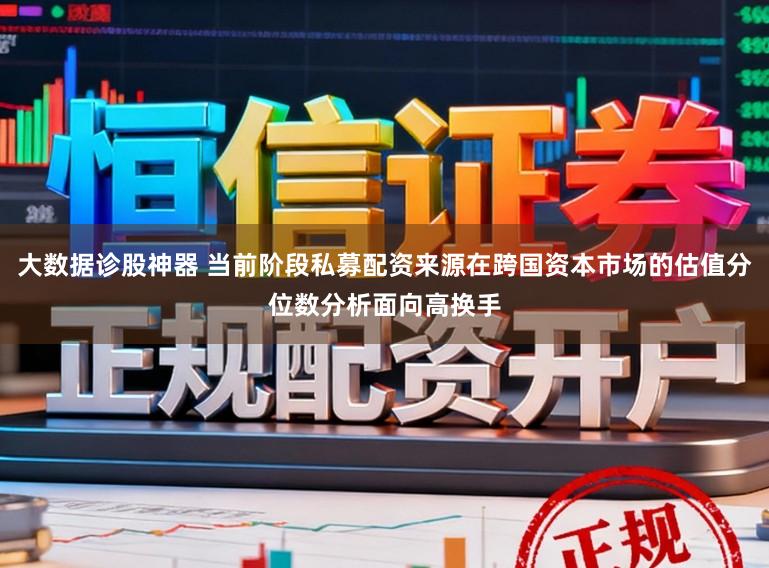 大数据诊股神器 当前阶段私募配资来源在跨国资本市场的估值分位数分析面向高换手