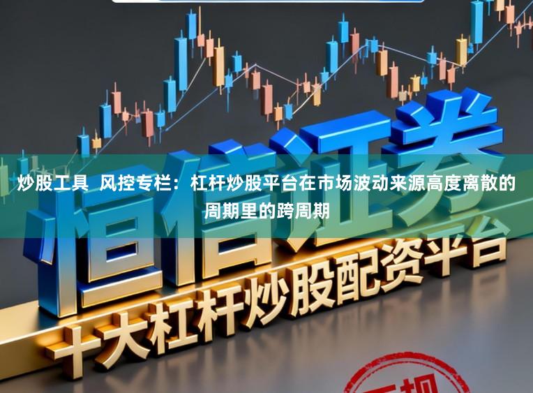 炒股工具  风控专栏：杠杆炒股平台在市场波动来源高度离散的周期里的跨周期