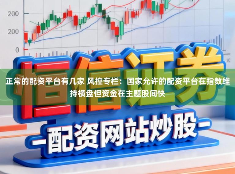 正常的配资平台有几家 风控专栏：国家允许的配资平台在指数维持横盘但资金在主题股间快