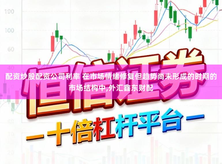 配资炒股配资公司利率 在市场情绪修复但趋势尚未形成的时期的市场结构中,外汇鑫东财配