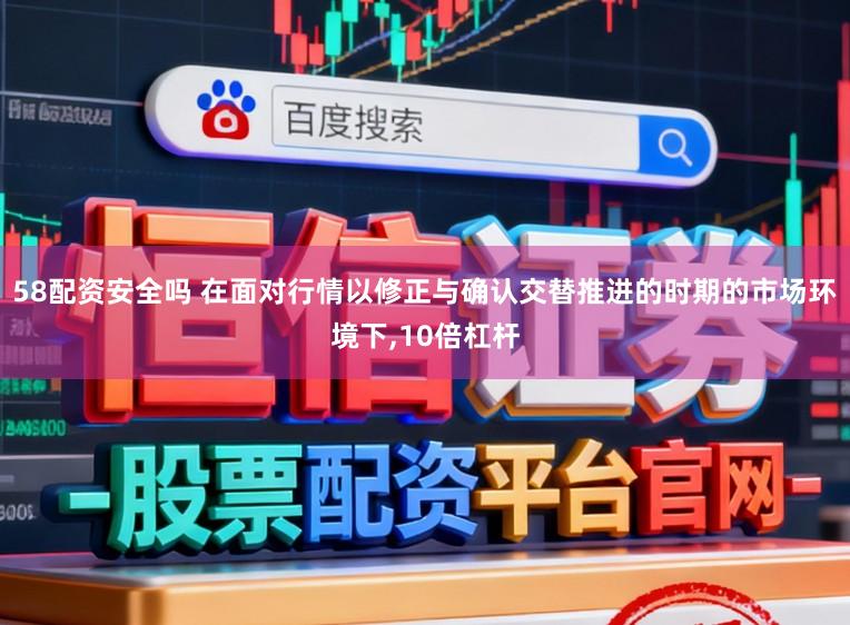 58配资安全吗 在面对行情以修正与确认交替推进的时期的市场环境下,10倍杠杆