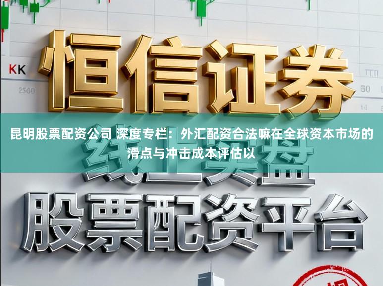 昆明股票配资公司 深度专栏：外汇配资合法嘛在全球资本市场的滑点与冲击成本评估以
