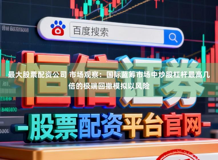 最大股票配资公司 市场观察：国际蓝筹市场中炒股杠杆最高几倍的极端回撤模拟以风险