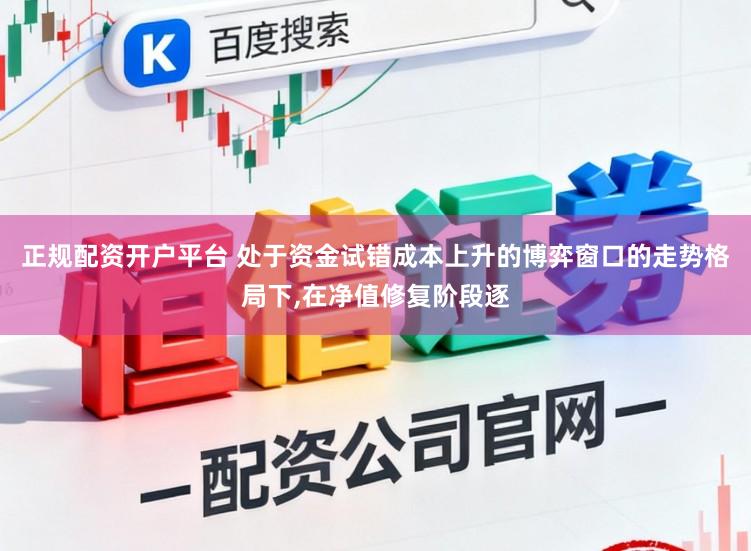 正规配资开户平台 处于资金试错成本上升的博弈窗口的走势格局下,在净值修复阶段逐