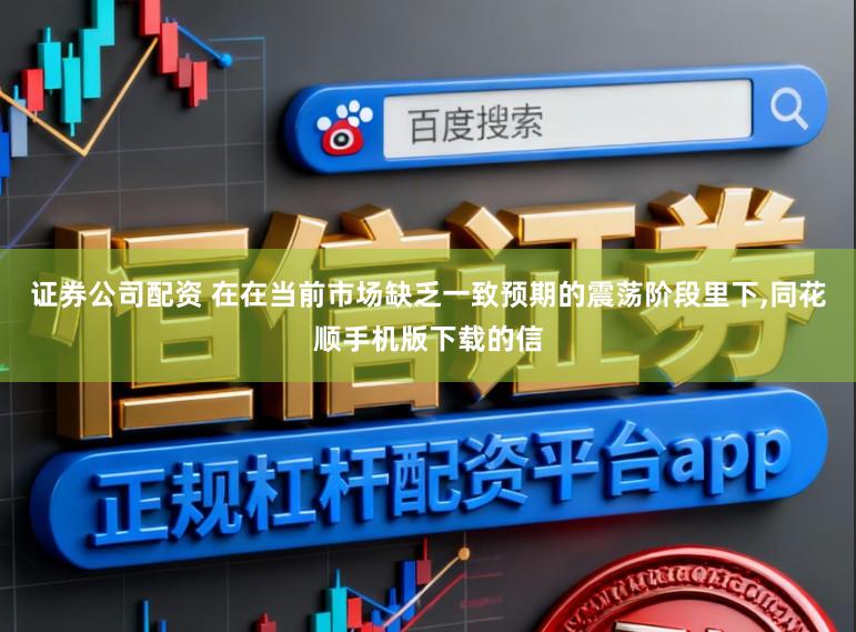 证券公司配资 在在当前市场缺乏一致预期的震荡阶段里下,同花顺手机版下载的信