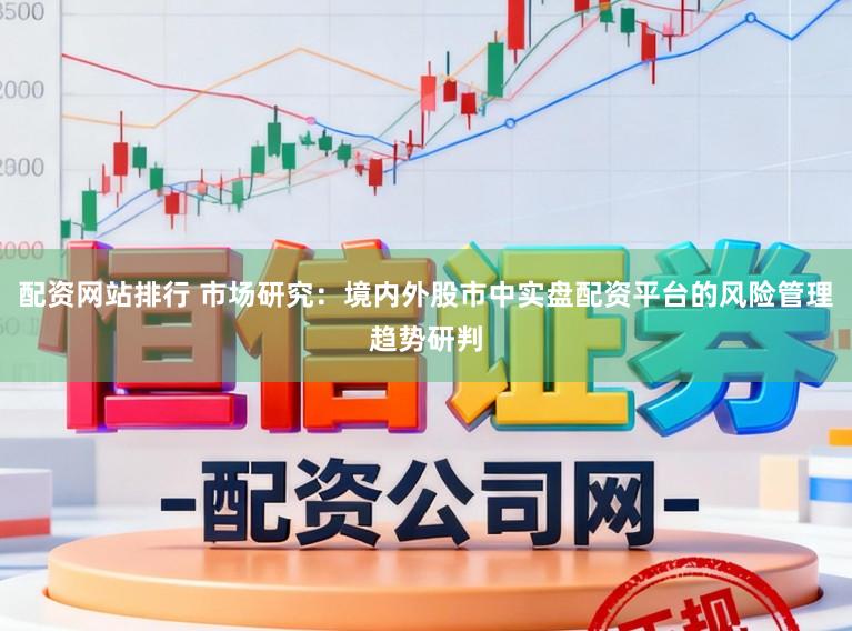 配资网站排行 市场研究：境内外股市中实盘配资平台的风险管理趋势研判